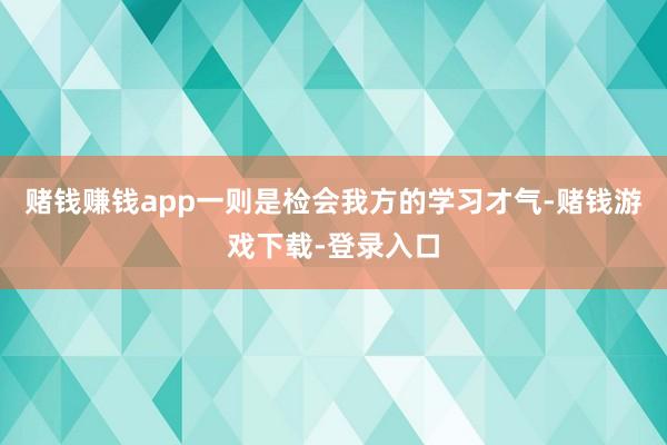 赌钱赚钱app一则是检会我方的学习才气-赌钱游戏下载-登录入口