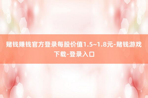 赌钱赚钱官方登录每股价值1.5~1.8元-赌钱游戏下载-登录入口