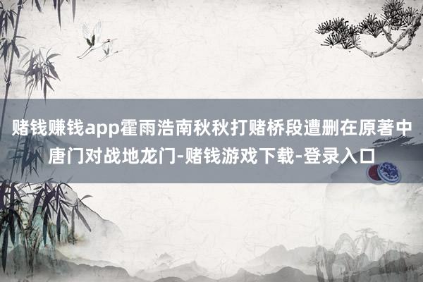 赌钱赚钱app霍雨浩南秋秋打赌桥段遭删在原著中唐门对战地龙门-赌钱游戏下载-登录入口