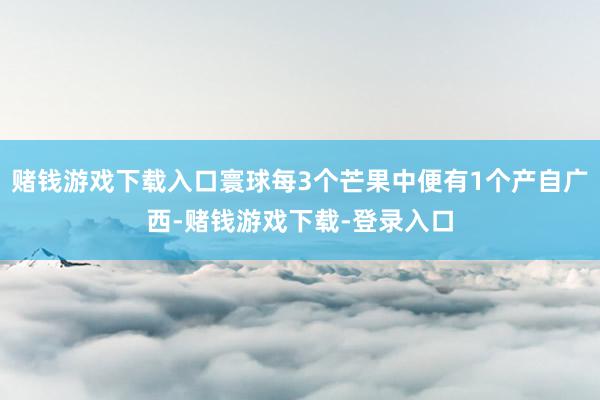 赌钱游戏下载入口寰球每3个芒果中便有1个产自广西-赌钱游戏下载-登录入口