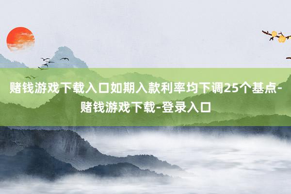 赌钱游戏下载入口如期入款利率均下调25个基点-赌钱游戏下载-登录入口