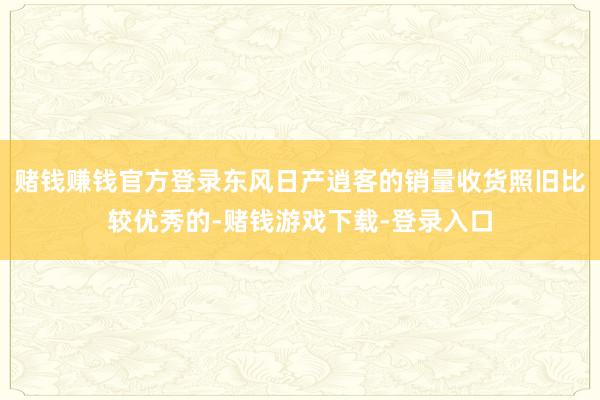 赌钱赚钱官方登录东风日产逍客的销量收货照旧比较优秀的-赌钱游戏下载-登录入口