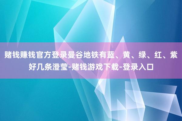 赌钱赚钱官方登录曼谷地铁有蓝、黄、绿、红、紫好几条澄莹-赌钱游戏下载-登录入口