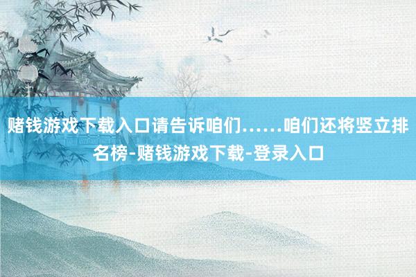 赌钱游戏下载入口请告诉咱们……咱们还将竖立排名榜-赌钱游戏下载-登录入口