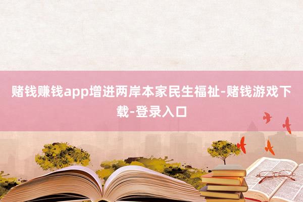 赌钱赚钱app增进两岸本家民生福祉-赌钱游戏下载-登录入口