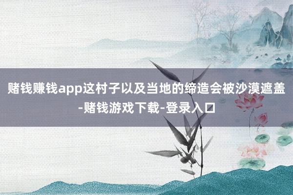 赌钱赚钱app这村子以及当地的缔造会被沙漠遮盖-赌钱游戏下载-登录入口