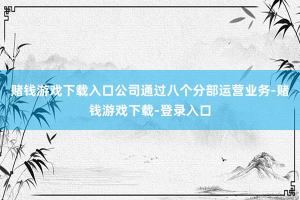 赌钱游戏下载入口公司通过八个分部运营业务-赌钱游戏下载-登录入口