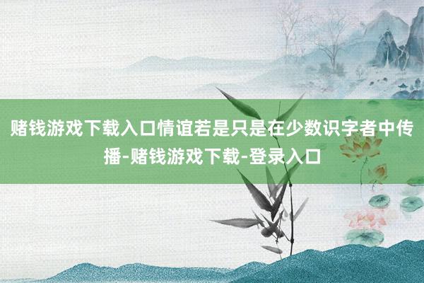 赌钱游戏下载入口情谊若是只是在少数识字者中传播-赌钱游戏下载-登录入口