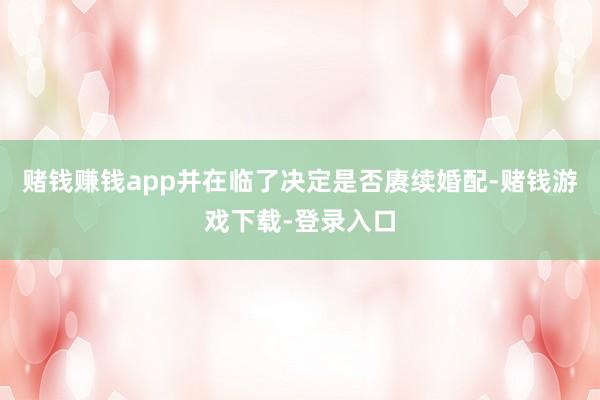 赌钱赚钱app并在临了决定是否赓续婚配-赌钱游戏下载-登录入口