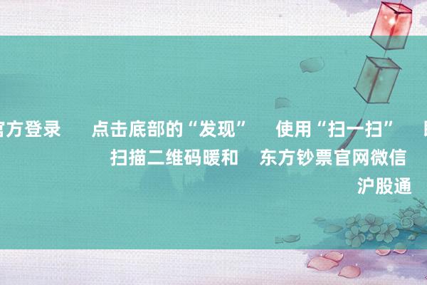 赌钱赚钱官方登录      点击底部的“发现”     使用“扫一扫”     即可将网页共享至一又友圈                            扫描二维码暖和    东方钞票官网微信                                                                        沪股通             深股通          