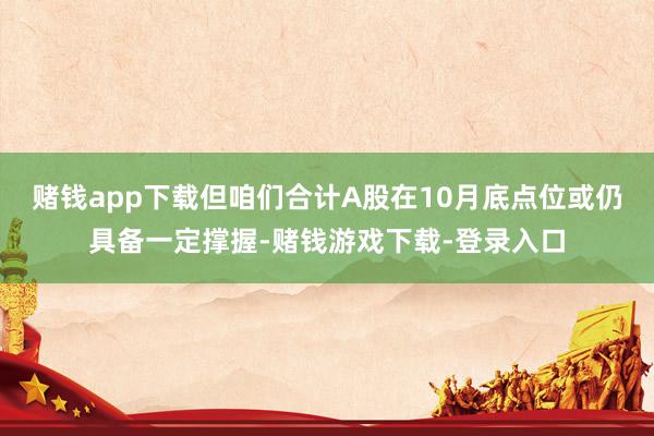 赌钱app下载但咱们合计A股在10月底点位或仍具备一定撑握-赌钱游戏下载-登录入口