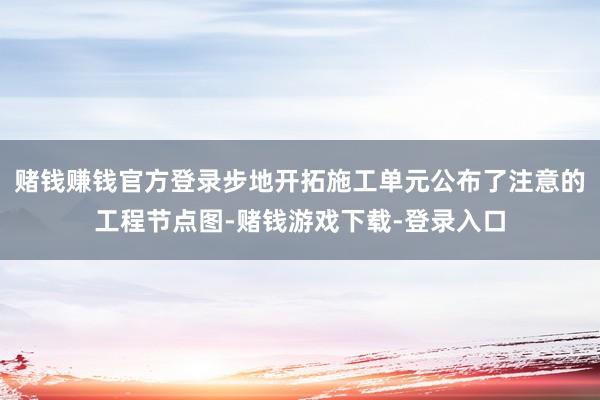 赌钱赚钱官方登录步地开拓施工单元公布了注意的工程节点图-赌钱游戏下载-登录入口