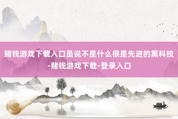 赌钱游戏下载入口虽说不是什么很是先进的黑科技-赌钱游戏下载-登录入口