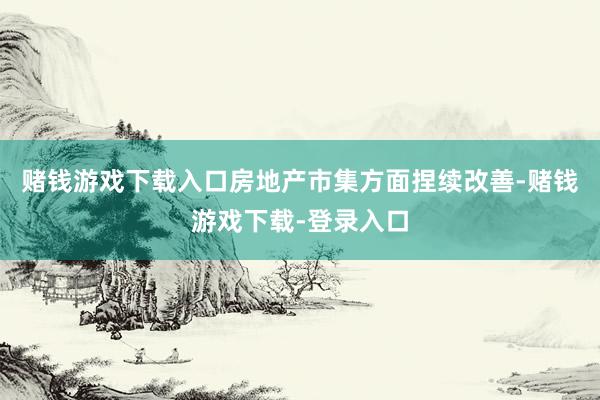 赌钱游戏下载入口房地产市集方面捏续改善-赌钱游戏下载-登录入口