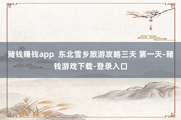 赌钱赚钱app  东北雪乡旅游攻略三天 第一天-赌钱游戏下载-登录入口