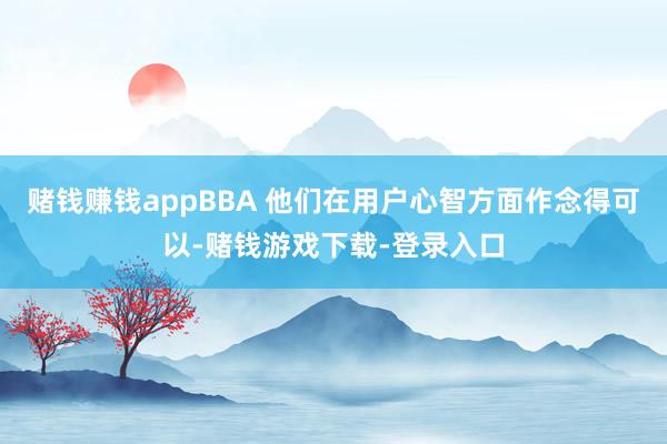 赌钱赚钱appBBA 他们在用户心智方面作念得可以-赌钱游戏下载-登录入口