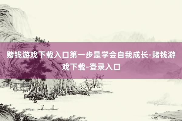 赌钱游戏下载入口第一步是学会自我成长-赌钱游戏下载-登录入口