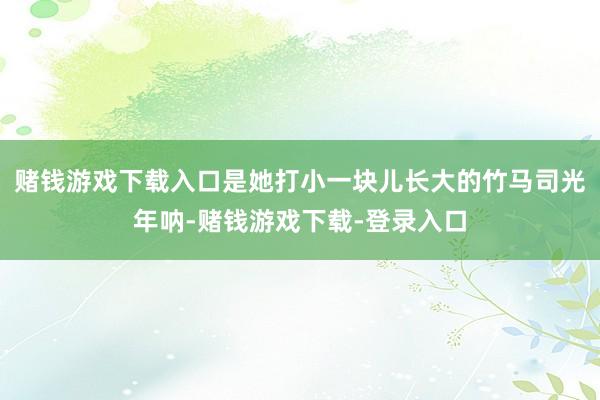 赌钱游戏下载入口是她打小一块儿长大的竹马司光年呐-赌钱游戏下载-登录入口