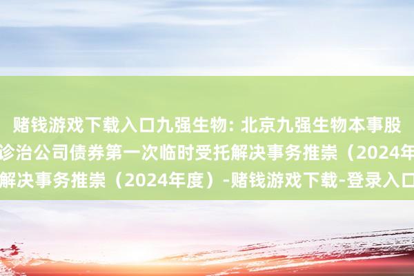 赌钱游戏下载入口九强生物: 北京九强生物本事股份有限公司公诞生行可诊治公司债券第一次临时受托解决事务推崇（2024年度）-赌钱游戏下载-登录入口