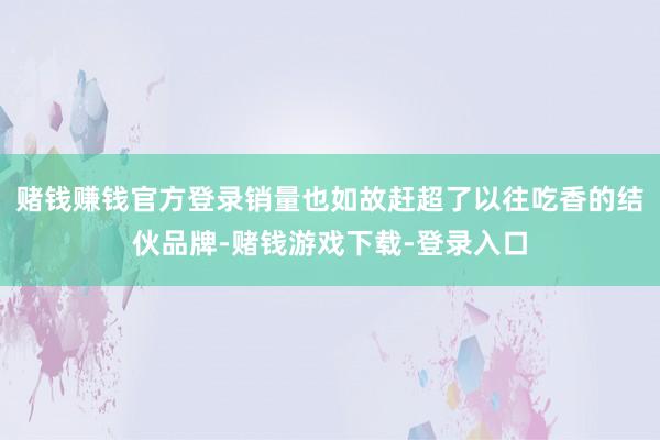 赌钱赚钱官方登录销量也如故赶超了以往吃香的结伙品牌-赌钱游戏下载-登录入口