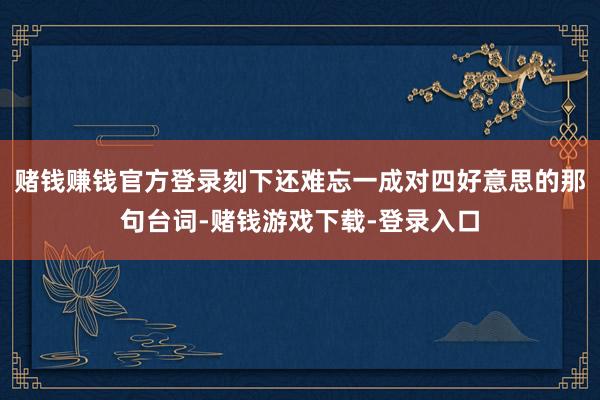 赌钱赚钱官方登录刻下还难忘一成对四好意思的那句台词-赌钱游戏下载-登录入口