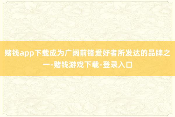 赌钱app下载成为广阔前锋爱好者所发达的品牌之一-赌钱游戏下载-登录入口