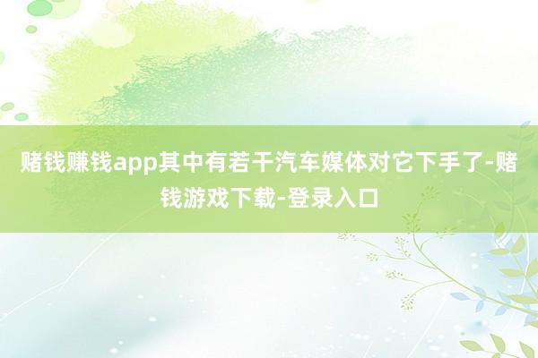 赌钱赚钱app其中有若干汽车媒体对它下手了-赌钱游戏下载-登录入口