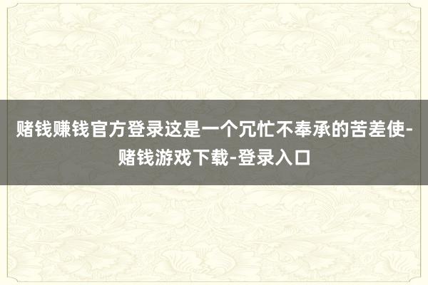 赌钱赚钱官方登录这是一个冗忙不奉承的苦差使-赌钱游戏下载-登录入口