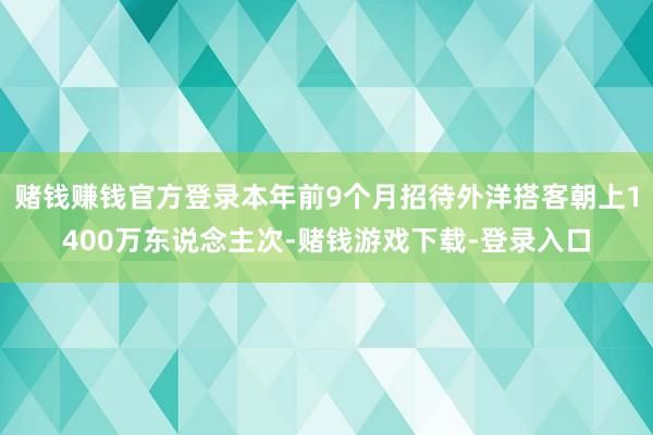 赌钱赚钱官方登录本年前9个月招待外洋搭客朝上1400万东说念主次-赌钱游戏下载-登录入口