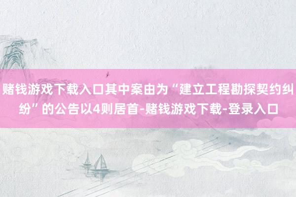 赌钱游戏下载入口其中案由为“建立工程勘探契约纠纷”的公告以4则居首-赌钱游戏下载-登录入口