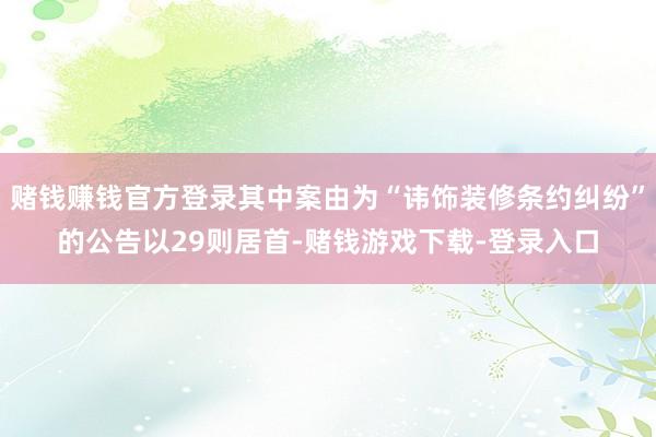 赌钱赚钱官方登录其中案由为“讳饰装修条约纠纷”的公告以29则居首-赌钱游戏下载-登录入口