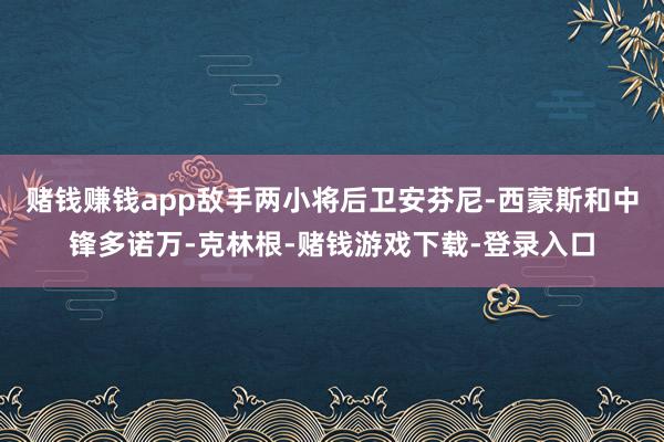 赌钱赚钱app敌手两小将后卫安芬尼-西蒙斯和中锋多诺万-克林根-赌钱游戏下载-登录入口