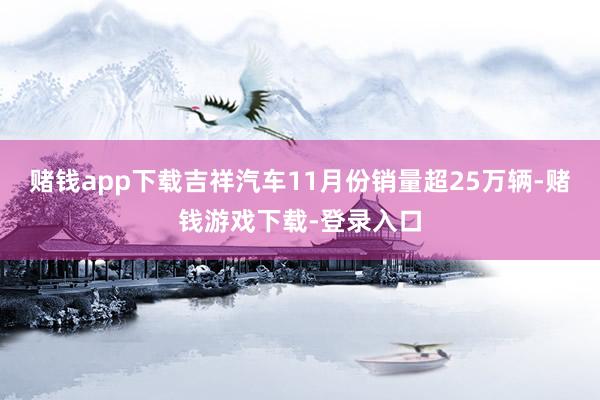 赌钱app下载吉祥汽车11月份销量超25万辆-赌钱游戏下载-登录入口