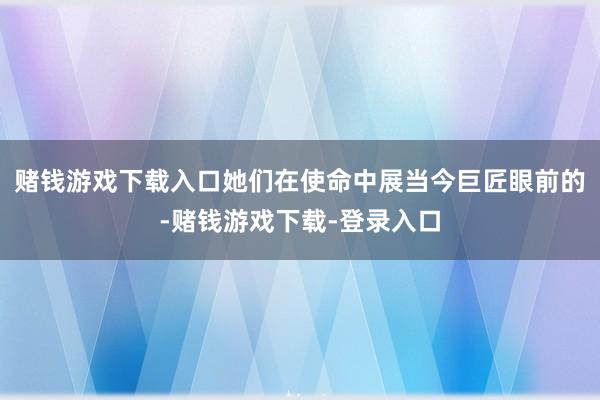 赌钱游戏下载入口她们在使命中展当今巨匠眼前的-赌钱游戏下载-登录入口