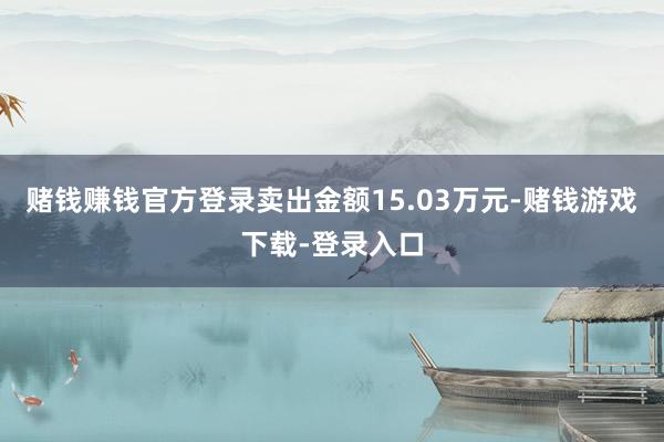 赌钱赚钱官方登录卖出金额15.03万元-赌钱游戏下载-登录入口