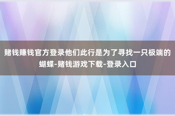 赌钱赚钱官方登录他们此行是为了寻找一只极端的蝴蝶-赌钱游戏下载-登录入口