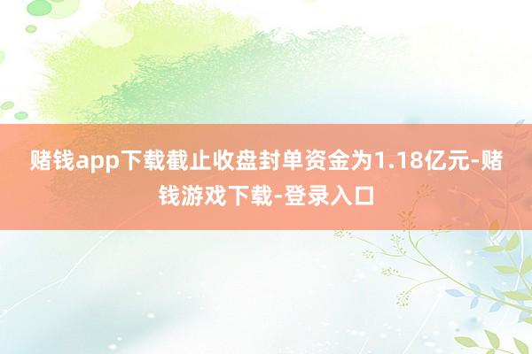 赌钱app下载截止收盘封单资金为1.18亿元-赌钱游戏下载-登录入口