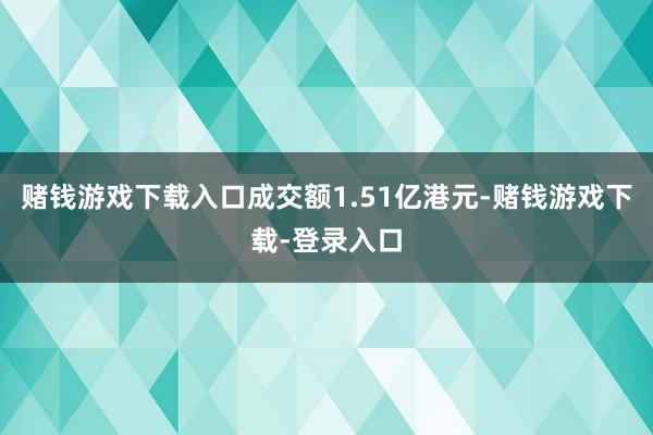 赌钱游戏下载入口成交额1.51亿港元-赌钱游戏下载-登录入口