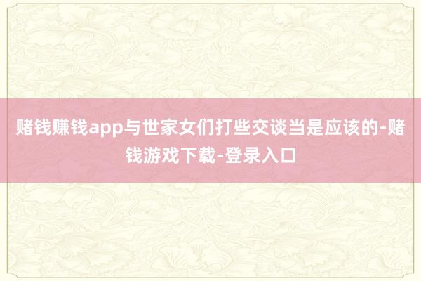 赌钱赚钱app与世家女们打些交谈当是应该的-赌钱游戏下载-登录入口