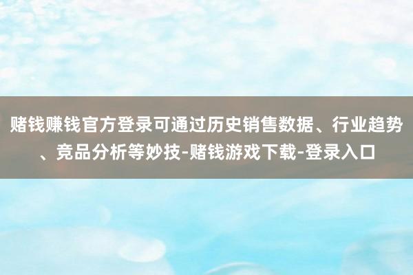 赌钱赚钱官方登录可通过历史销售数据、行业趋势、竞品分析等妙技-赌钱游戏下载-登录入口