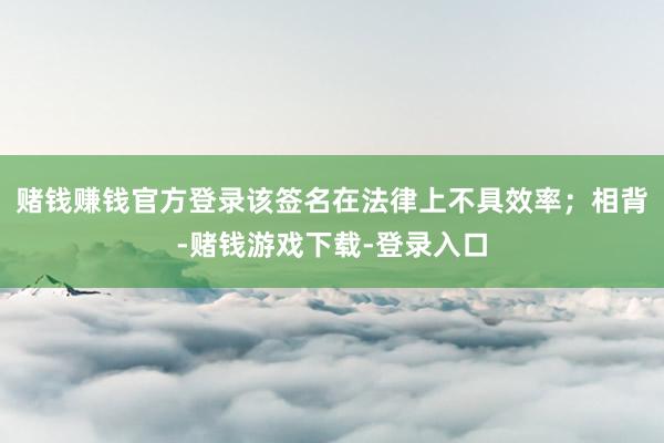 赌钱赚钱官方登录该签名在法律上不具效率；相背-赌钱游戏下载-登录入口