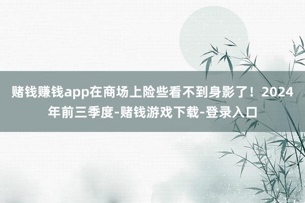 赌钱赚钱app在商场上险些看不到身影了！2024年前三季度-赌钱游戏下载-登录入口