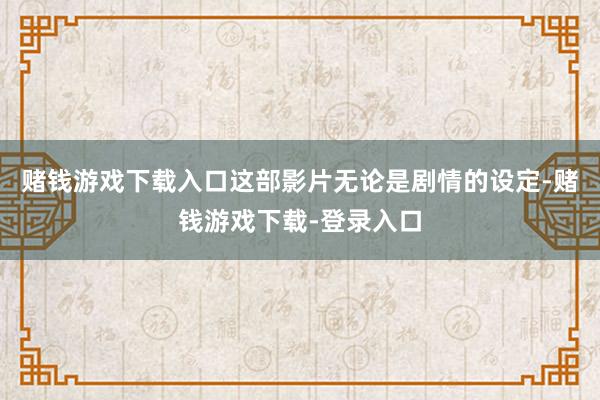 赌钱游戏下载入口这部影片无论是剧情的设定-赌钱游戏下载-登录入口