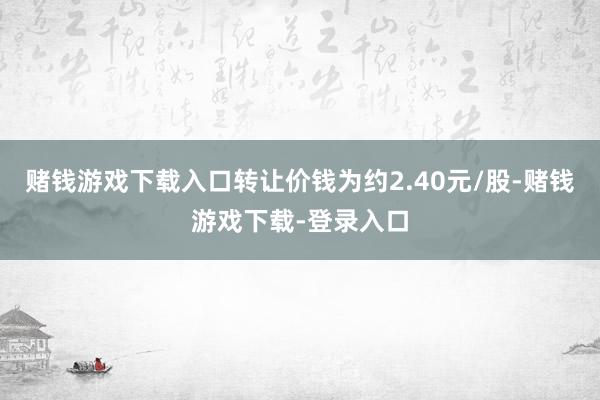 赌钱游戏下载入口转让价钱为约2.40元/股-赌钱游戏下载-登录入口