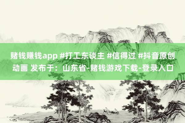 赌钱赚钱app #打工东谈主 #信得过 #抖音原创动画 发布于：山东省-赌钱游戏下载-登录入口