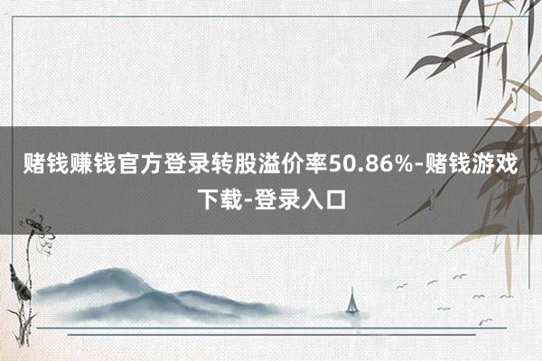 赌钱赚钱官方登录转股溢价率50.86%-赌钱游戏下载-登录入口