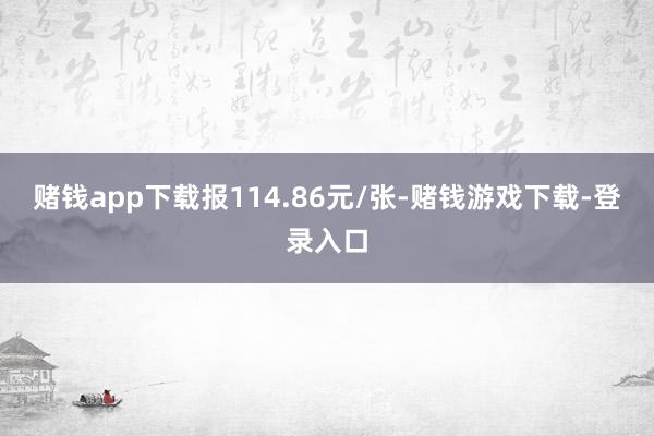 赌钱app下载报114.86元/张-赌钱游戏下载-登录入口