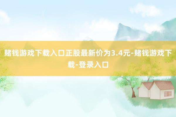 赌钱游戏下载入口正股最新价为3.4元-赌钱游戏下载-登录入口