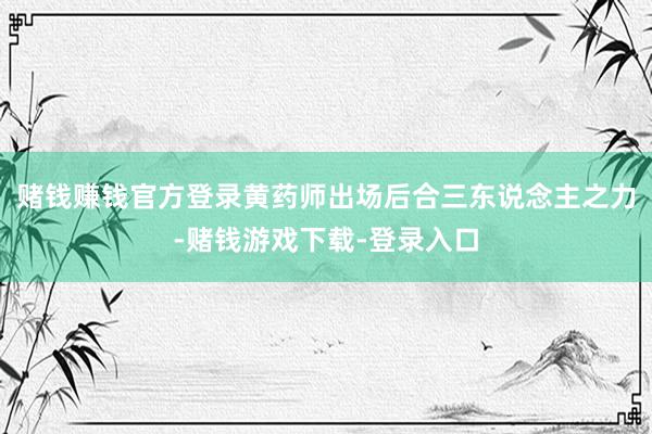 赌钱赚钱官方登录黄药师出场后合三东说念主之力-赌钱游戏下载-登录入口