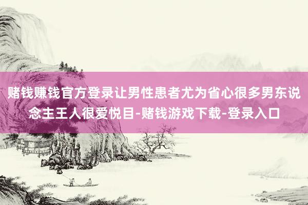 赌钱赚钱官方登录让男性患者尤为省心很多男东说念主王人很爱悦目-赌钱游戏下载-登录入口